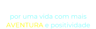 “O NOSSO DESEJO” por uma vida com mais  AVENTURA e positividade