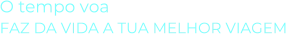 O tempo voaFAZ DA VIDA A TUA MELHOR VIAGEM