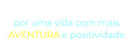 “O NOSSO DESEJO” por uma vida com mais  AVENTURA e positividade