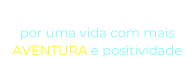 “O NOSSO DESEJO” por uma vida com mais  AVENTURA e positividade