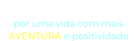 “O NOSSO DESEJO” por uma vida com mais  AVENTURA e positividade
