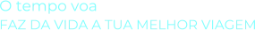O tempo voaFAZ DA VIDA A TUA MELHOR VIAGEM