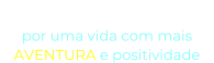 “O NOSSO DESEJO” por uma vida com mais  AVENTURA e positividade