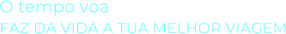 O tempo voaFAZ DA VIDA A TUA MELHOR VIAGEM