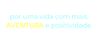 “O NOSSO DESEJO” por uma vida com mais  AVENTURA e positividade